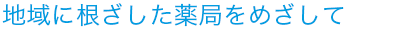 地域に根ざした薬局をめざして