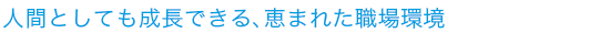 人間としても成長できる、恵まれた職場環境