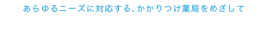 あらゆるニーズに対応する、かかりつけ薬局をめざして